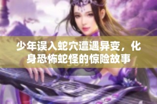少年误入蛇穴遭遇异变，化身恐怖蛇怪的惊险故事