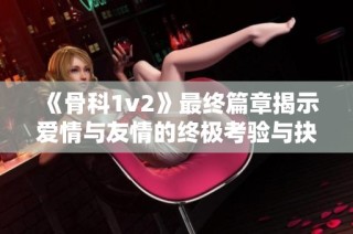 《骨科1v2》最终篇章揭示爱情与友情的终极考验与抉择