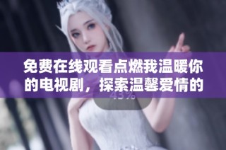 免费在线观看点燃我温暖你的电视剧，探索温馨爱情的真谛与感动