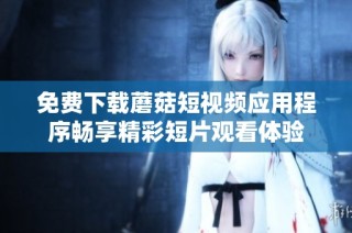 免费下载蘑菇短视频应用程序畅享精彩短片观看体验