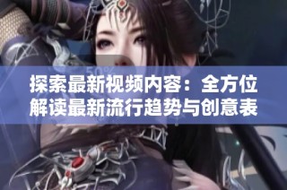 探索最新视频内容：全方位解读最新流行趋势与创意表现