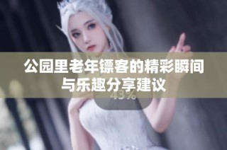 公园里老年镖客的精彩瞬间与乐趣分享建议