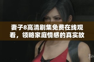 妻子8高清剧集免费在线观看，领略家庭情感的真实故事