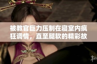 被教官巨力压制在寝室内疯狂调情，直至腿软的精彩故事