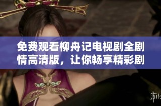 免费观看柳舟记电视剧全剧情高清版，让你畅享精彩剧情