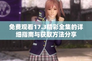 免费观看17.3精彩全集的详细指南与获取方法分享