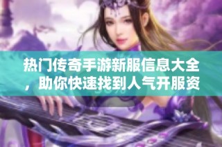 热门传奇手游新服信息大全，助你快速找到人气开服资源