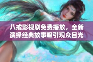 八戒影视剧免费播放，全新演绎经典故事吸引观众目光