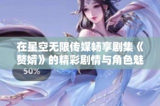 在星空无限传媒畅享剧集《赘婿》的精彩剧情与角色魅力