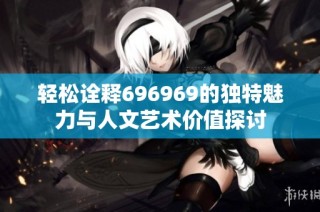 轻松诠释696969的独特魅力与人文艺术价值探讨