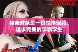 相亲对象是一位性格坚毅、追求完美的学霸学生