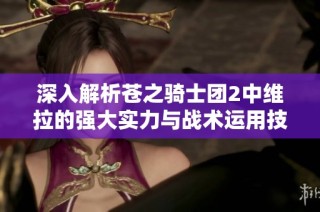 深入解析苍之骑士团2中维拉的强大实力与战术运用技巧