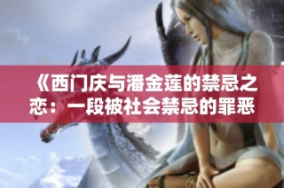 《西门庆与潘金莲的禁忌之恋：一段被社会禁忌的罪恶情缘》