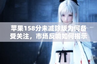 苹果158分未减除版为何备受关注，市场反响如何揭示趋势