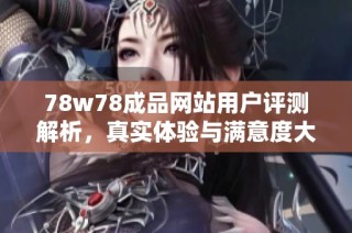 78w78成品网站用户评测解析，真实体验与满意度大揭秘