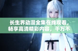 长生界动漫全集在线观看，畅享高清精彩内容，千万不要错过！