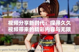 视频分享新时代：探寻久久视频带来的精彩内容与无限可能