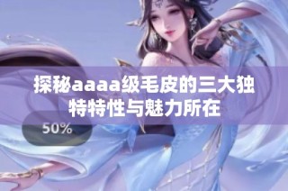 探秘aaaa级毛皮的三大独特特性与魅力所在