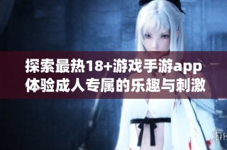 探索最热18+游戏手游app 体验成人专属的乐趣与刺激