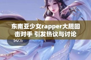 东南亚少女rapper大胆回击对手 引发热议与讨论