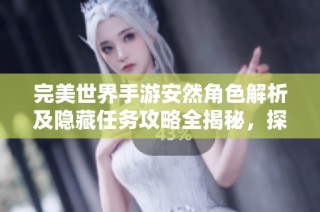 完美世界手游安然角色解析及隐藏任务攻略全揭秘，探索潜在威胁的奥秘