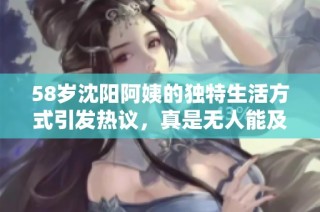 58岁沈阳阿姨的独特生活方式引发热议，真是无人能及！