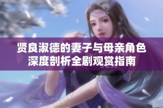 贤良淑德的妻子与母亲角色深度剖析全剧观赏指南