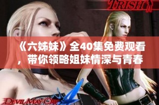 《六姊妹》全40集免费观看，带你领略姐妹情深与青春岁月的精彩故事