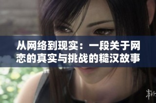 从网络到现实：一段关于网恋的真实与挑战的糙汉故事