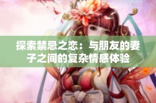 探索禁忌之恋：与朋友的妻子之间的复杂情感体验