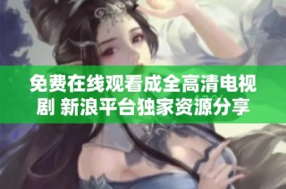 免费在线观看成全高清电视剧 新浪平台独家资源分享