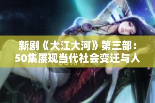 新剧《大江大河》第三部：50集展现当代社会变迁与人性冲突