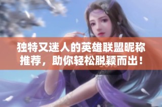 独特又迷人的英雄联盟昵称推荐，助你轻松脱颖而出！