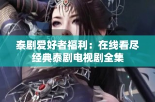 泰剧爱好者福利：在线看尽经典泰剧电视剧全集