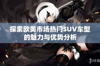 探索欧美市场热门SUV车型的魅力与优势分析