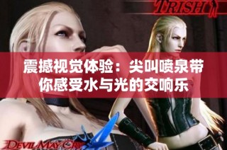 震撼视觉体验：尖叫喷泉带你感受水与光的交响乐