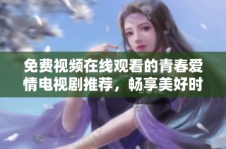 免费视频在线观看的青春爱情电视剧推荐，畅享美好时光