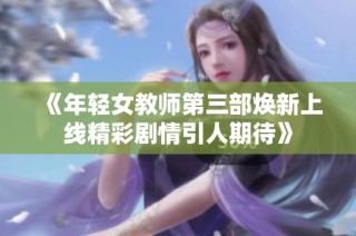 《年轻女教师第三部焕新上线精彩剧情引人期待》