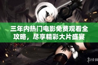 三年内热门电影免费观看全攻略，尽享精彩大片盛宴