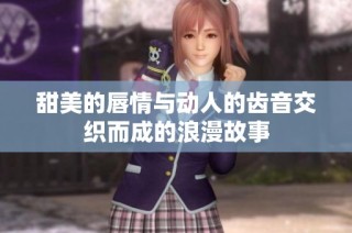 甜美的唇情与动人的齿音交织而成的浪漫故事