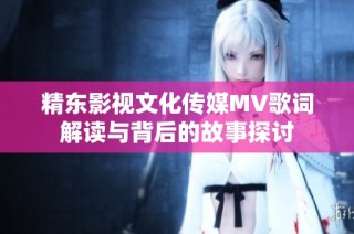 精东影视文化传媒MV歌词解读与背后的故事探讨