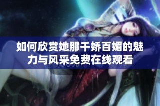 如何欣赏她那千娇百媚的魅力与风采免费在线观看