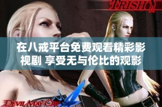 在八戒平台免费观看精彩影视剧 享受无与伦比的观影体验