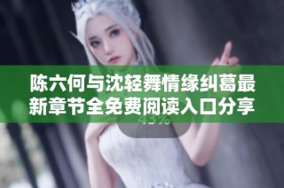 陈六何与沈轻舞情缘纠葛最新章节全免费阅读入口分享