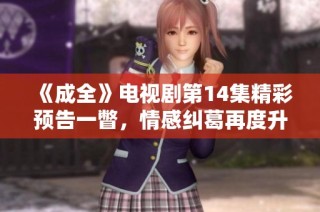 《成全》电视剧第14集精彩预告一瞥，情感纠葛再度升级