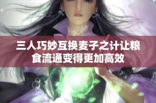 三人巧妙互换麦子之计让粮食流通变得更加高效