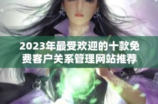 2023年最受欢迎的十款免费客户关系管理网站推荐