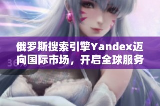 俄罗斯搜索引擎Yandex迈向国际市场，开启全球服务新篇章