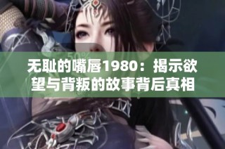无耻的嘴唇1980：揭示欲望与背叛的故事背后真相