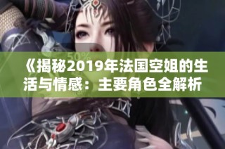 《揭秘2019年法国空姐的生活与情感：主要角色全解析》